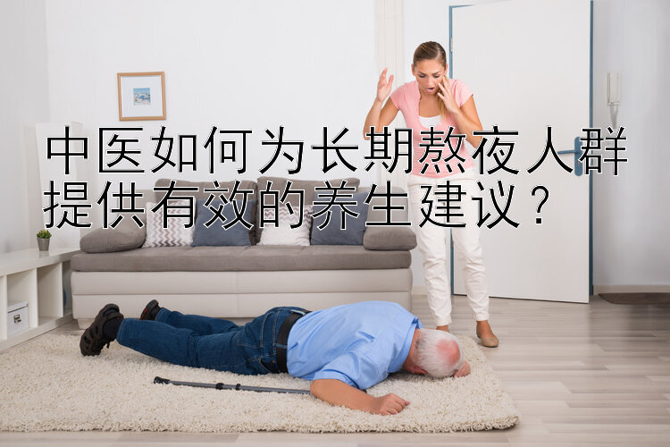 中医如何为长期熬夜人群提供有效的养生建议？