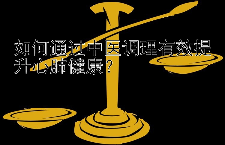 如何通过中医调理有效提升心肺健康？