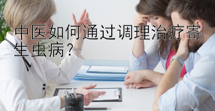 中医如何通过调理治疗寄生虫病？