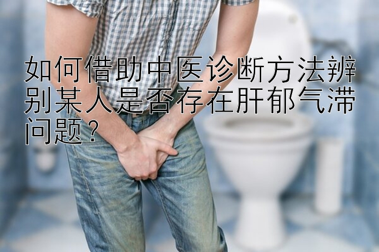 如何借助中医诊断方法辨别某人是否存在肝郁气滞问题？